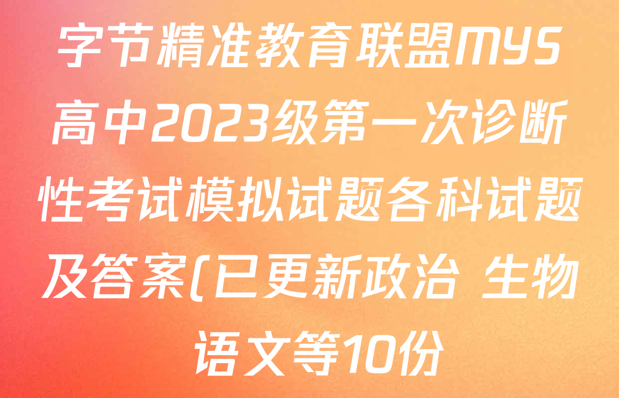 字节精准教育联盟MYS高中2023级第一次诊断性考试模拟试题各科试题及答案(已更新政治 生物 语文等10份) 字节精准教育联盟MYS高中2023级第一次诊断性考试模拟试题各科试题及答案(已更新政治 生物 语文等10份)